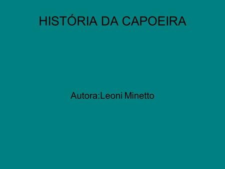 HISTÓRIA DA CAPOEIRA Autora:Leoni Minetto.