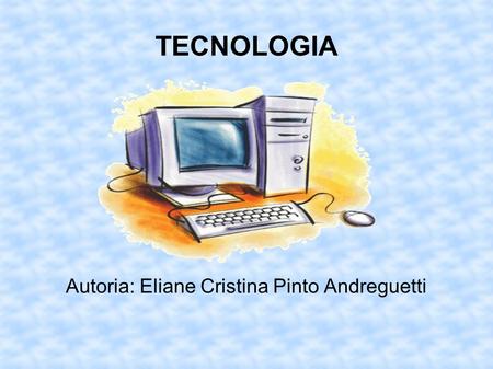 TECNOLOGIA Autoria: Eliane Cristina Pinto Andreguetti.