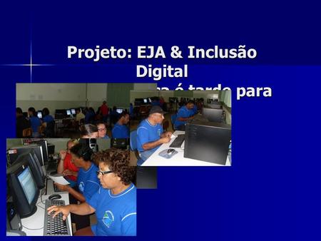 Projeto: EJA & Inclusão Digital Porque nunca é tarde para aprender.