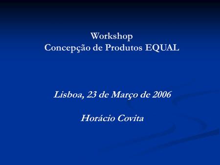 Workshop Concepção de Produtos EQUAL Lisboa, 23 de Março de 2006 Horácio Covita.