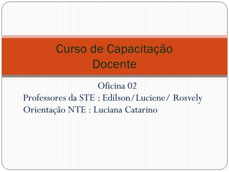 Oficina 02 Professores da STE : Edilson/Luciene/ Rosvely Orientação NTE : Luciana Catarino Curso de Capacitação Docente.