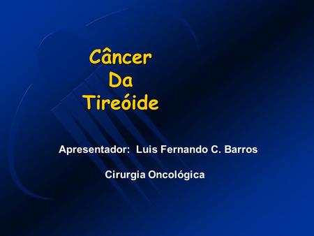 Câncer Da Tireóide Apresentador: Luis Fernando C. Barros