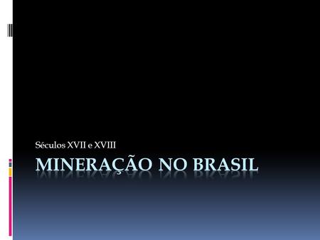 Séculos XVII e XVIII Mineração no Brasil.
