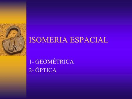 ISOMERIA ESPACIAL 1- GEOMÉTRICA 2- ÓPTICA.