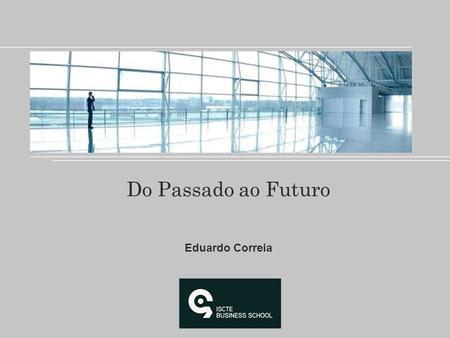 Do Passado ao Futuro Eduardo Correia. There are Man who see things as they are and say why… Marketing dreams about things that never were and say: WHY.