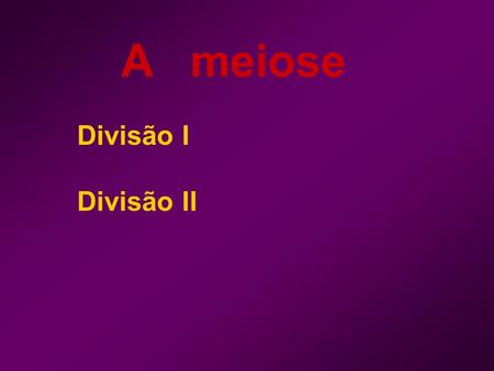 A meiose Divisão I Divisão II.