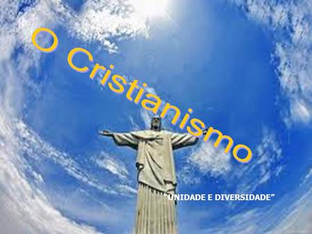 O Cristianismo “UNIDADE E DIVERSIDADE”.