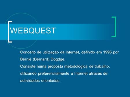 WEBQUEST Conceito de utilização da Internet, definido em 1995 por Bernie (Bernard) Dogdge. Consiste numa proposta metodológica de trabalho, utilizando.