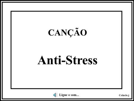 CANÇÃO Anti-Stress Ligue o som....