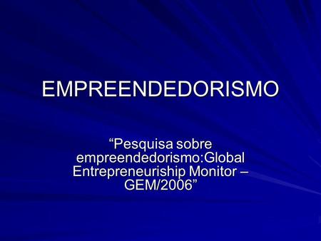 EMPREENDEDORISMO “Pesquisa sobre empreendedorismo:Global Entrepreneuriship Monitor –GEM/2006”