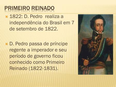 Primeiro reinado 1822: D. Pedro realiza a independência do Brasil em 7 de setembro de 1822. D. Pedro passa de príncipe regente a imperador e seu período.