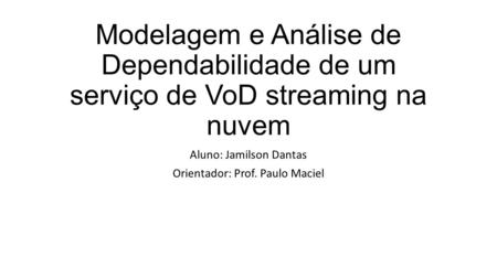 Modelagem e Análise de Dependabilidade de um serviço de VoD streaming na nuvem Aluno: Jamilson Dantas Orientador: Prof. Paulo Maciel.