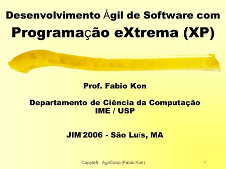 Copyleft AgilCoop (Fabio Kon)1 Desenvolvimento Á gil de Software com Programa ç ão eXtrema (XP) Prof. Fabio Kon Departamento de Ciência da Computação IME.