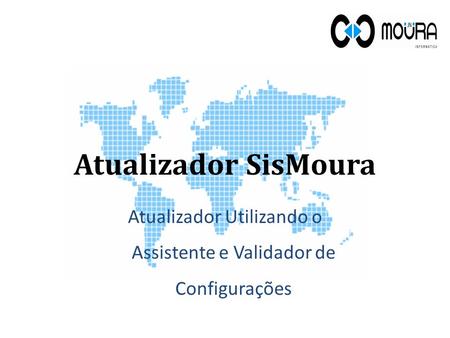 Atualizador SisMoura Atualizador Utilizando o Assistente e Validador de Configurações.
