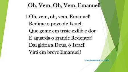 Oh, Vem, Oh, Vem, Emanuel! 1.Oh, vem, oh, vem, Emanuel! Redime o povo de Israel, Que geme em triste exílio e dor E aguarda o grande Redentor! Dai glória.