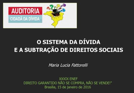 Maria Lucia Fattorelli XXXIX ENEF DIREITO GARANTIDO NÃO SE COMPRA, NÃO SE VENDE! Brasília, 15 de janeiro de 2016 O SISTEMA DA DÍVIDA E A SUBTRAÇÃO DE.
