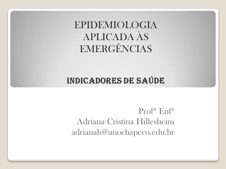 Profª Enfª Adriana Cristina Hillesheim EPIDEMIOLOGIA APLICADA ÀS EMERGÊNCIAS INDICADORES DE SAÚDE.