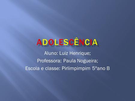 Aluno: Luiz Henrique; Professora: Paula Nogueira; Escola e classe: Pirlimpimpim 5ºano B.