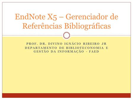 PROF. DR. DIVINO IGNÁCIO RIBEIRO JR DEPARTAMENTO DE BIBLIOTECONOMIA E GESTÃO DA INFORMAÇÃO - FAED EndNote X5 – Gerenciador de Referências Bibliográficas.