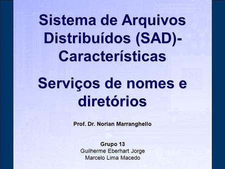 Sistema de Arquivos Distribuídos (SAD)- Características Serviços de nomes e diretórios Prof. Dr. Norian Marranghello Grupo 13 Guilherme Eberhart Jorge.