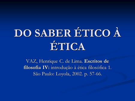 DO SABER ÉTICO À ÉTICA VAZ, Henrique C. de Lima. Escritos de filosofia IV: introdução à ética filosófica 1. São Paulo: Loyola, 2002. p. 57-66.