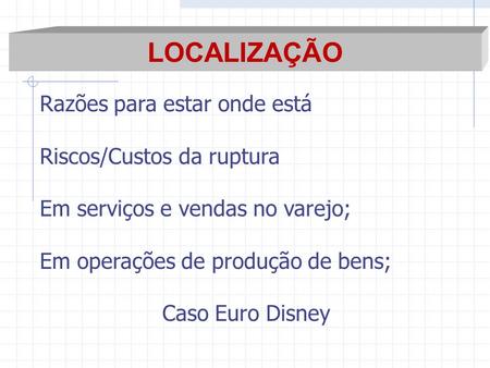 LOCALIZAÇÃO Razões para estar onde está Riscos/Custos da ruptura Em serviços e vendas no varejo; Em operações de produção de bens; Caso Euro Disney.