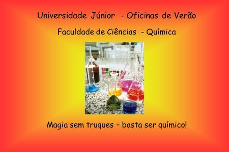 Universidade Júnior - Oficinas de Verão Faculdade de Ciências - Química Magia sem truques – basta ser químico!