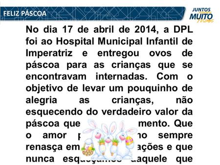 FELIZ PÁSCOA No dia 17 de abril de 2014, a DPL foi ao Hospital Municipal Infantil de Imperatriz e entregou ovos de páscoa para as crianças que se encontravam.