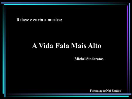 Relaxe e curta a musica: A Vida Fala Mais Alto Michel Sinderatos Formatação Nai Santos.