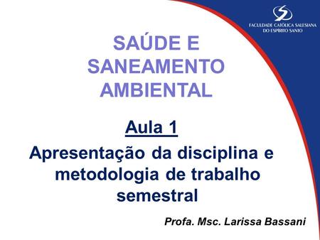 Aula 1 Apresentação da disciplina e metodologia de trabalho semestral SAÚDE E SANEAMENTO AMBIENTAL Profa. Msc. Larissa Bassani.
