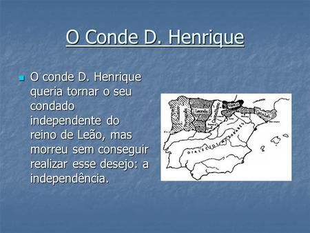 O Conde D. Henrique O conde D. Henrique queria tornar o seu condado independente do reino de Leão, mas morreu sem conseguir realizar esse desejo: a independência.
