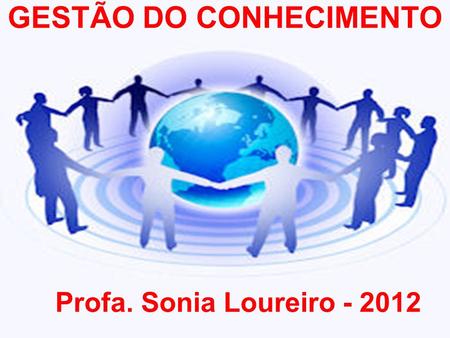 Prof. Sonia Loureiro Gestão do Conhecimento Profa. Sonia Loureiro GESTÃO DO CONHECIMENTO Profa. Sonia Loureiro - 2012.