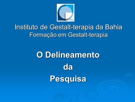Instituto de Gestalt-terapia da Bahia Formação em Gestalt-terapia O Delineamento daPesquisa.