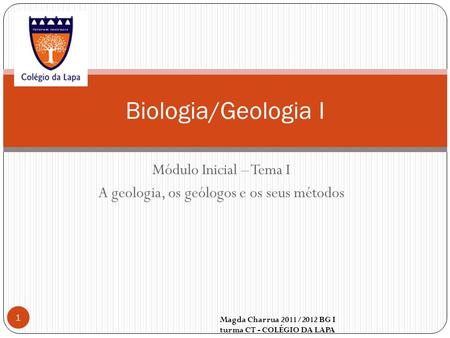 Módulo Inicial – Tema I A geologia, os geólogos e os seus métodos Magda Charrua 2011/2012 BG I turma CT - COLÉGIO DA LAPA 1 Biologia/Geologia I.