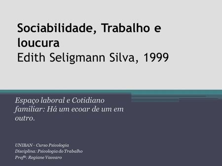 Sociabilidade, Trabalho e loucura Edith Seligmann Silva, 1999 Espaço laboral e Cotidiano familiar: Há um ecoar de um em outro. UNIBAN - Curso Psicologia.