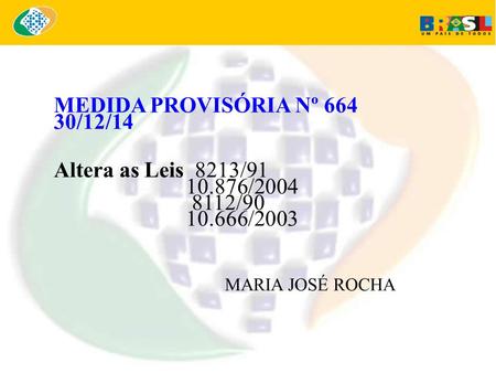 MEDIDA PROVISÓRIA Nº 664 30/12/14 Altera as Leis 8213/91 10.876/2004 8112/90 10.666/2003 MARIA JOSÉ ROCHA.