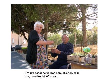 Era um casal de velhos com 85 anos cada um, casados há 60 anos.