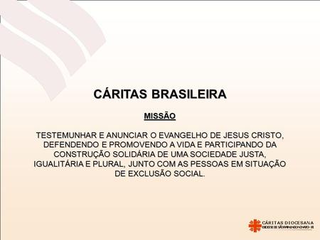 CÁRITAS BRASILEIRA MISSÃO TESTEMUNHAR E ANUNCIAR O EVANGELHO DE JESUS CRISTO, DEFENDENDO E PROMOVENDO A VIDA E PARTICIPANDO DA CONSTRUÇÃO SOLIDÁRIA DE.