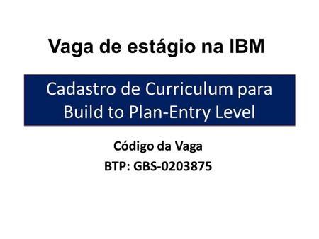 Cadastro de Curriculum para Build to Plan-Entry Level Código da Vaga BTP: GBS-0203875 Vaga de estágio na IBM.