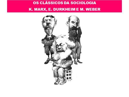 OS CLÁSSICOS DA SOCIOLOGIA K. MARX, E. DURKHEIM E M. WEBER