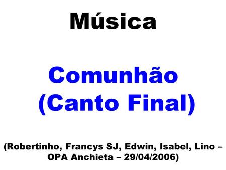 Música Comunhão (Canto Final) (Robertinho, Francys SJ, Edwin, Isabel, Lino – OPA Anchieta – 29/04/2006)