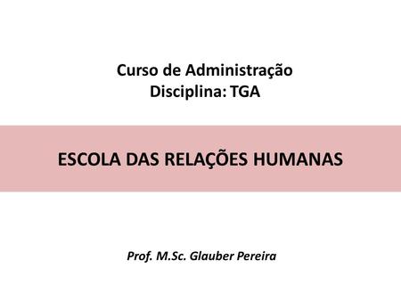 Curso de Administração Disciplina: TGA ESCOLA DAS RELAÇÕES HUMANAS Prof. M.Sc. Glauber Pereira.