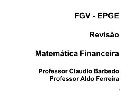 1 FGV - EPGE Revisão Matemática Financeira Professor Claudio Barbedo Professor Aldo Ferreira.