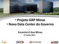 Projeto GRP Minas Novo Data Center do Governo Encontro E-Gov Minas 17 Junho 2011.
