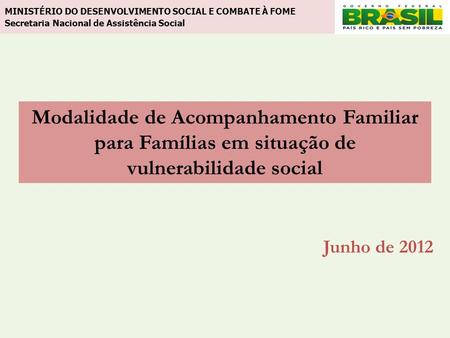 Modalidade de Acompanhamento Familiar para Famílias em situação de vulnerabilidade social Junho de 2012 MINISTÉRIO DO DESENVOLVIMENTO SOCIAL E COMBATE.