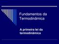 Fundamentos da Termodinâmica A primeira lei da termodinâmica.