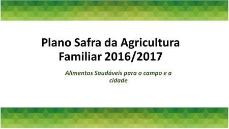Plano Safra da Agricultura Familiar 2016/2017 Alimentos Saudáveis para o campo e a cidade.