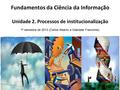 Fundamentos da Ciência da Informação Unidade 2. Processos de institucionalização 1º semestre de 2013 (Carlos Alberto e Gabrielle Francinne)