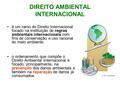 DIREITO AMBIENTAL INTERNACIONAL é um ramo do Direito Internacional focado na instituição de regras ambientais internacionais com fins de conservação e.
