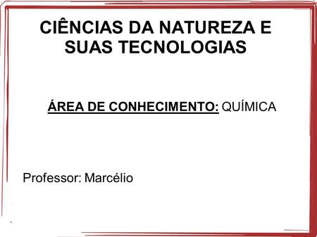 CIÊNCIAS DA NATUREZA E SUAS TECNOLOGIAS ÁREA DE CONHECIMENTO: QUÍMICA Professor: Marcélio.